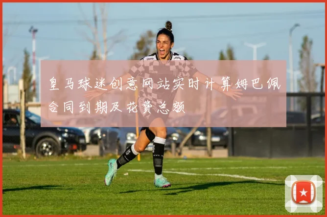 皇马球迷创意网站实时计算姆巴佩合同到期及花费总额