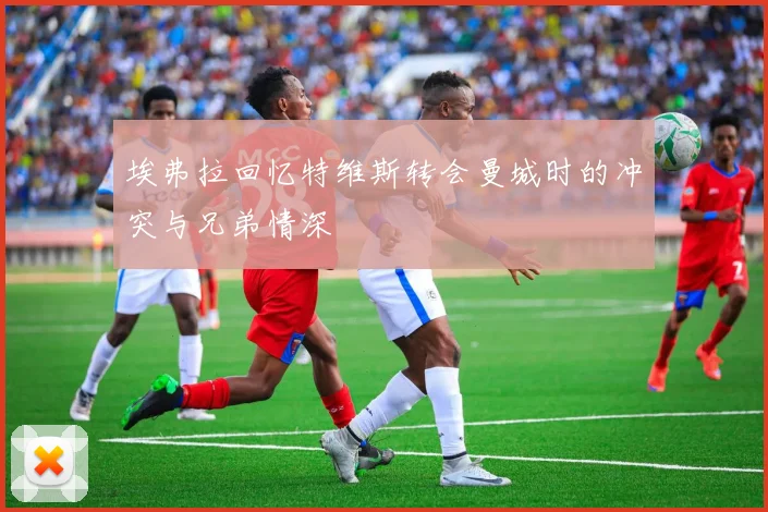 埃弗拉回忆特维斯转会曼城时的冲突与兄弟情深