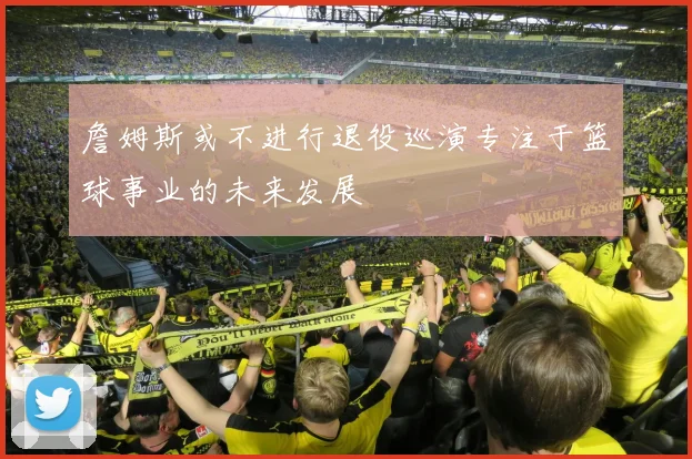 詹姆斯或不进行退役巡演专注于篮球事业的未来发展