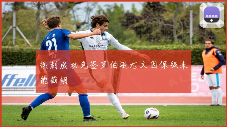 热刺成功免签罗伯逊尤文因保级未能截胡