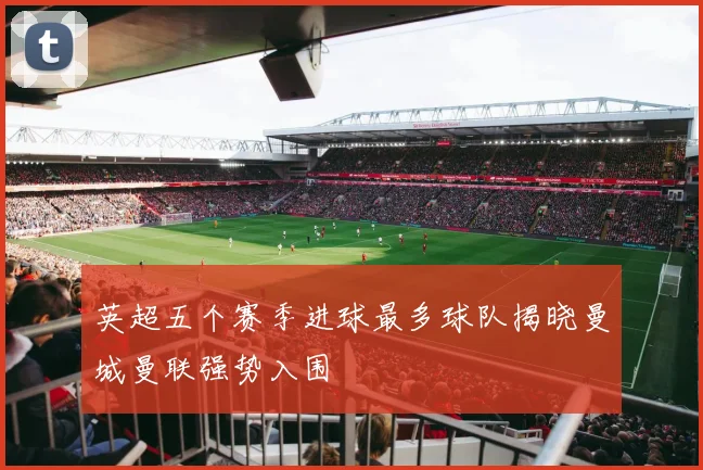 英超五个赛季进球最多球队揭晓曼城曼联强势入围