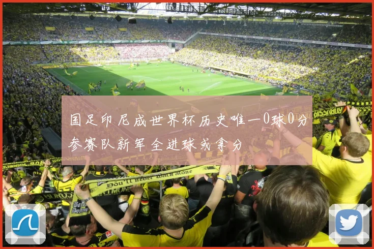 国足印尼成世界杯历史唯一0球0分参赛队新军全进球或拿分
