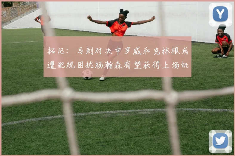 拓记：马刺对决中罗威和克林根或遭犯规困扰杨瀚森有望获得上场机会