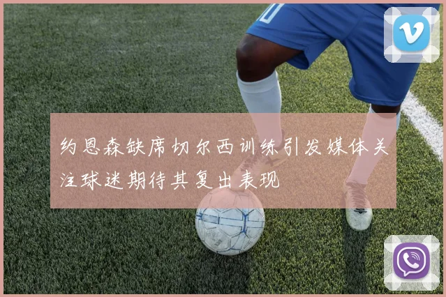 约恩森缺席切尔西训练引发媒体关注球迷期待其复出表现