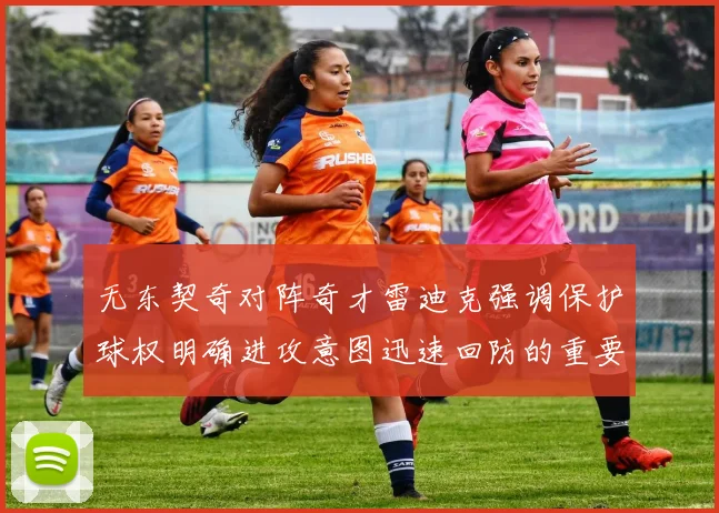 无东契奇对阵奇才雷迪克强调保护球权明确进攻意图迅速回防的重要性