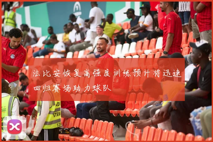 法比安恢复高强度训练预计将迅速回归赛场助力球队