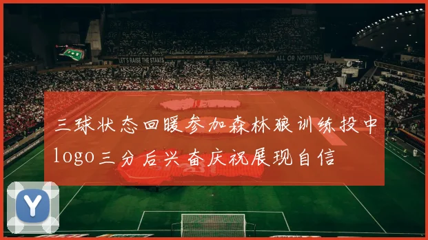 三球状态回暖参加森林狼训练投中logo三分后兴奋庆祝展现自信